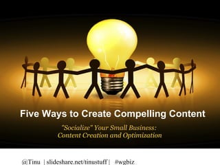 Five Ways to Create
          Compelling Content


Five Ways to Create Compelling Content
              "Socialize" Your Small Business: 
             Content Creation and Optimization



@Tinu | slideshare.net/tinustuff | #wgbiz
 