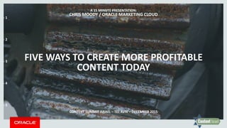 FIVE WAYS TO CREATE MORE PROFITABLE
CONTENT TODAY
A 15 MINUTE PRESENTATION:
CHRIS MOODY / ORACLE MARKETING CLOUD
CONTENT SUMMIT ISRAEL – TEL AVIV – DECEMBER 2015
- 1
- 2
- 3
- 4
- 5
 