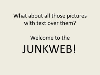 What about all those pictures
with text over them?
Welcome to the

JUNKWEB!

 
