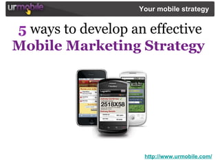 5   ways to develop an effective   Mobile Marketing Strategy   http://www.urmobile.com/ Your mobile strategy   