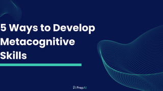 5 Ways to Develop
Metacognitive
Skills
 
