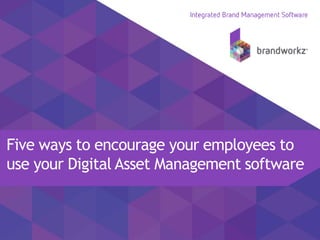 Five ways to encourage your employees to
use your Digital Asset Management software
 