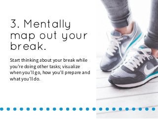3. Mentally
map out your
break.
Start thinking about your break while
you’re doing other tasks; visualize
when you’ll go, ...