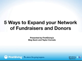 5 Ways to Expand your Network
  of Fundraisers and Donors
          Presented by FirstGiving’s
         Meg Savin and Taylor Corrado
 