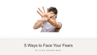 5 Ways to Face Your Fears
B Y A L E X N O U D E L M A N
 