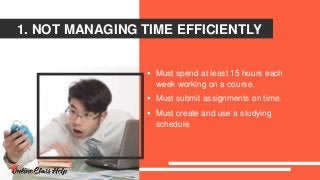 1. NOT MANAGING TIME EFFICIENTLY
 Must spend at least 15 hours each
week working on a course.
 Must submit assignments on time.
 Must create and use a studying
schedule.
 