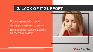 2. LACK OF IT SUPPORT
 Not having a good computer.
 Having poor internet connection.
 Being unfamiliar with the Learning
Management System.
 