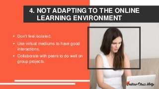4. NOT ADAPTING TO THE ONLINE
LEARNING ENVIRONMENT
 Don’t feel isolated.
 Use virtual mediums to have good
interactions.
 Collaborate with peers to do well on
group projects.
 