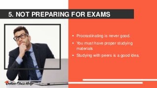 5. NOT PREPARING FOR EXAMS
 Procrastinating is never good.
 You must have proper studying
materials
 Studying with peers is a good idea.
 