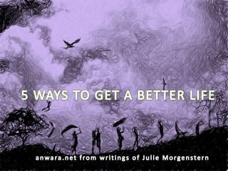 5 WAYS TO GET A BETTER LIFE anwara.net from writings of Julie Morgenstern 