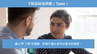 T指滋味或評斷（Taste）
讓人們“了解”你是誰，你做什麼以及可以做出的貢獻。
 