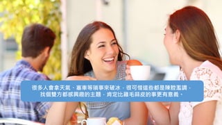 很多人會拿天氣、塞車等瑣事來破冰，很可惜這些都是陳腔濫調，
找個雙方都感興趣的主題，肯定比雞毛蒜皮的事更有意義。
 