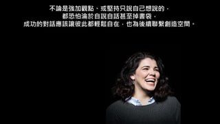 不論是強加觀點、或堅持只說自己想說的，
都恐怕淪於自說自話甚至掉書袋，
成功的對話應該讓彼此都輕鬆自在，也為後續聯繫創造空間。
 
