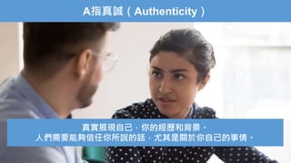 A指真誠（Authenticity）
真實展現自己，你的經歷和背景。
人們需要能夠信任你所說的話，尤其是關於你自己的事情。
 