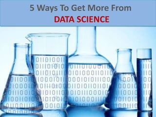 5 Ways To Get More From
DATA SCIENCE
 
