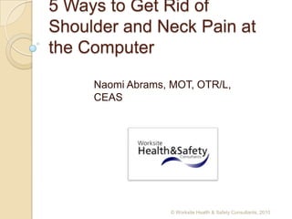 5 Ways to Get Rid of Shoulder and Neck Pain at the Computer Naomi Abrams, MOT, OTR/L, CEAS © Worksite Health & Safety Consultants, 2010 