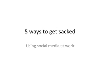5 ways to get sacked
Using social media at work
 