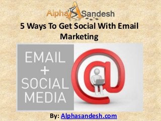 5 Ways To Get Social With Email
          Marketing




       By: Alphasandesh.com
 