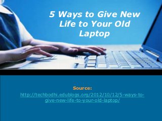 5 Ways to Give New
             Life to Your Old
                  Laptop




                       Source:
http://techbodhi.edublogs.org/2012/10/12/5-ways-to-
           give-new-life-to-your-old-laptop/
                     LOGO
 