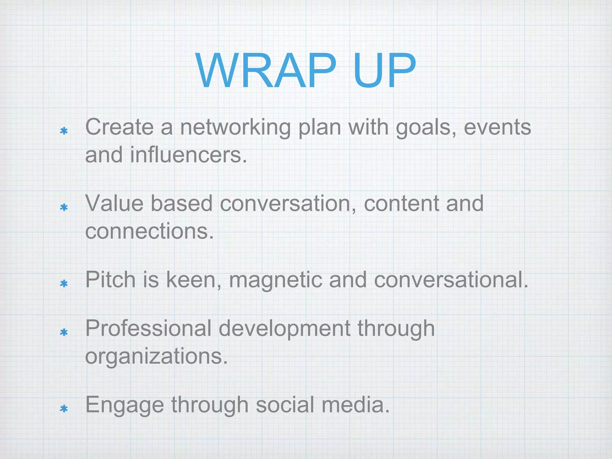WRAP UP
Create a networking plan with goals, events
and influencers.
Value based conversation, content and
connections.
Pitch is keen, magnetic and conversational.
Professional development through
organizations.
Engage through social media.
 