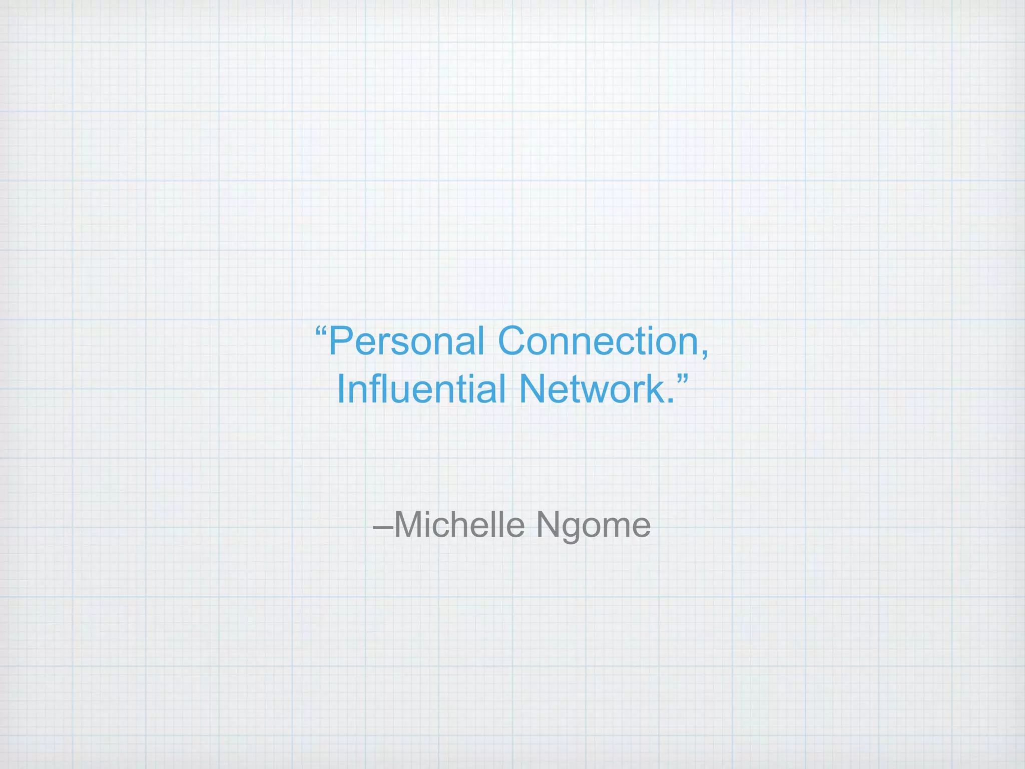 “Personal Connection,
Influential Network.”
–Michelle Ngome
 