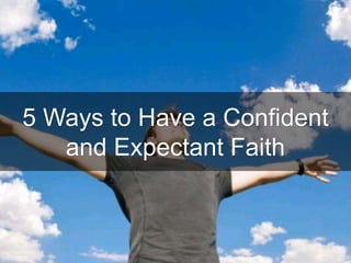 5 Ways to Have a Confident
and Expectant Faith
 