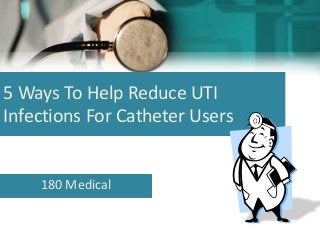 5 Ways To Help Reduce UTI
Infections For Catheter Users
180 Medical
 