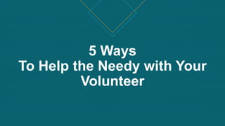 5 Ways
To Help the Needy with Your
Volunteer
 