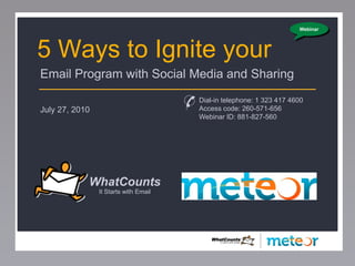 Webinar




5 Ways to Ignite your
Email Program with Social Media and Sharing

July 27, 2010
                                       ✆ Dial-in telephone: 1 323 417 4600
                                         Access code: 260-571-656
                                           Webinar ID: 881-827-560




            WhatCounts
                It Starts with Email
 