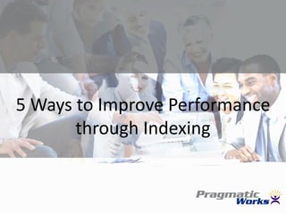 5 Ways to Improve Performance
through Indexing
 
