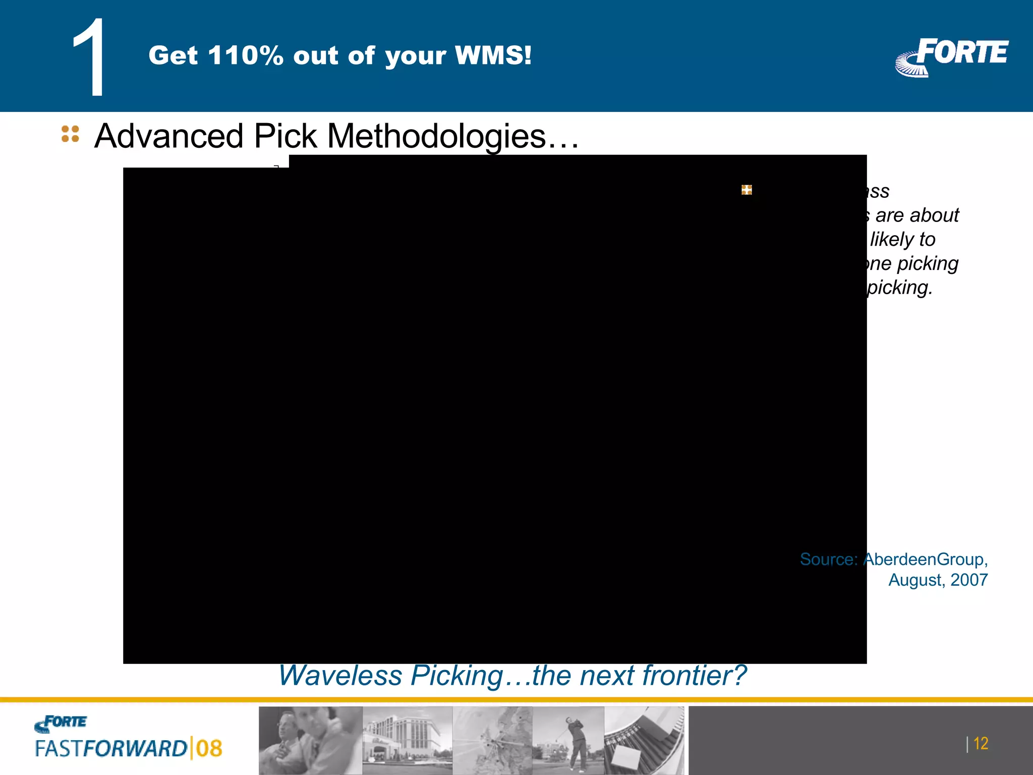 Get 110% out of your WMS! |   Source: AberdeenGroup, August, 2007 Best in Class companies are about 65% more likely to practice zone picking and batch picking. 1 Advanced Pick Methodologies… Waveless Picking…the next frontier? |   