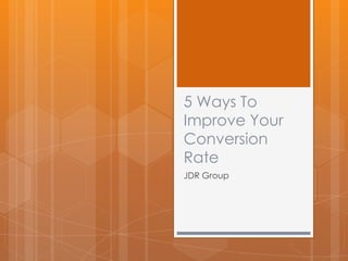 5 Ways To
Improve Your
Conversion
Rate
JDR Group
 