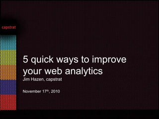 5 quick ways to improve your web analyticsJim Hazen, capstrat November 17th, 2010 