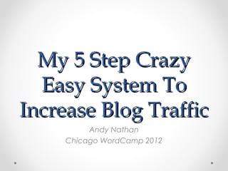 My 5 Step Crazy
  Easy System To
Increase Blog Traffic
          Andy Nathan
     Chicago WordCamp 2012
 