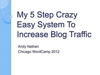 My 5 Step Crazy
Easy System To
Increase Blog Traffic
Andy Nathan
Chicago WordCamp 2012
 