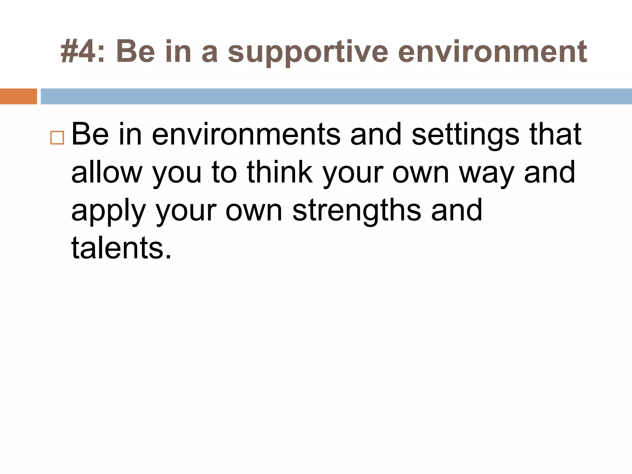 #4: Be in a supportive environment
 Be in environments and settings that
allow you to think your own way and
apply your own strengths and
talents.
 