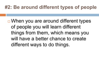 #2: Be around different types of people
 When you are around different types
of people you will learn different
things from them, which means you
will have a better chance to create
different ways to do things.
 