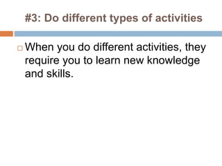 #3: Do different types of activities
 When you do different activities, they
require you to learn new knowledge
and skills.
 