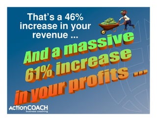 That’s a 46%
increase in your
   revenue ...
 