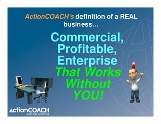 ActionCOACH’s definition of a REAL
          business…

       Commercial,
        Profitable,
        Enterprise
       That Works
         Without
          YOU!
 
