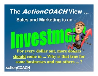 The ActionCOACH View ...
  Sales and Marketing is an ...




  For every dollar out, more dollars
should come in ... Why is that true for
 some businesses and not others ... ?
 