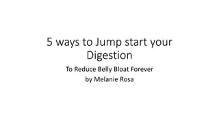5 ways to Jump start your
Digestion
To Reduce Belly Bloat Forever
by Melanie Rosa
 