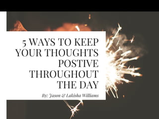 5 WAYS TO KEEP
YOUR THOUGHTS
POSTIVE
THROUGHOUT
THE DAY
By: Jason & Lakisha Williams
 