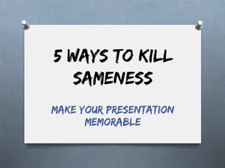 5 Ways to Kill
Sameness
Make Your Presentation
Memorable

 