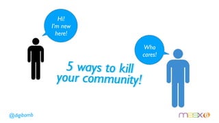 Hi!
            I’m new
              here!

                            Who
                            cares!

               5 ways to kill
             your community!

@digibomb
 