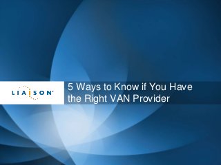 @LiaisonTech@LiaisonTech
5 Ways to Know if You Have
the Right VAN Provider
 