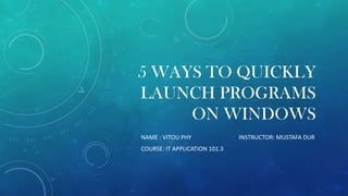 5 WAYS TO QUICKLY
LAUNCH PROGRAMS
ON WINDOWS
NAME : VITOU PHY
COURSE: IT APPLICATION 101.3

INSTRUCTOR: MUSTAFA DUR

 