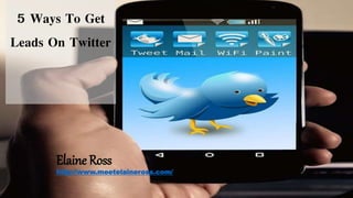 5 Ways To Get
Leads On Twitter
Elaine Ross
http://www.meetelaineross.com/
 