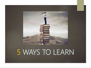 5 WAYS TO LEARN
 