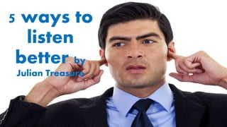 5 ways to
listen
better by
Julian Treasure
 